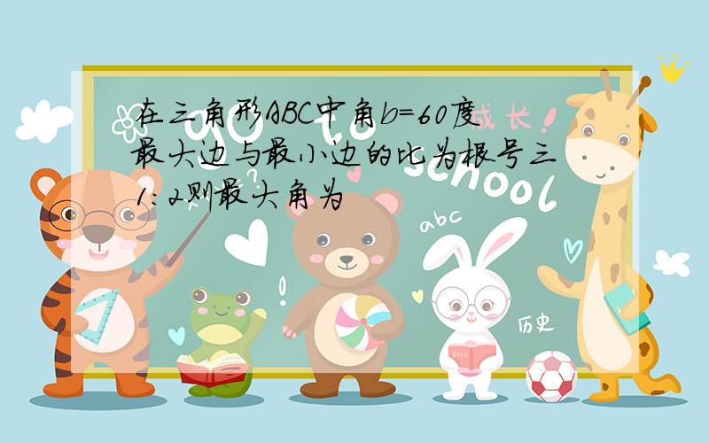 在三角形ABC中角b=60度最大边与最小边的比为根号三 1:2则最大角为