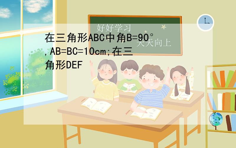 在三角形ABC中角B=90°,AB=BC=10cm;在三角形DEF