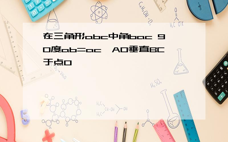 在三角形abc中角bac 90度ab=ac,AO垂直BC于点O