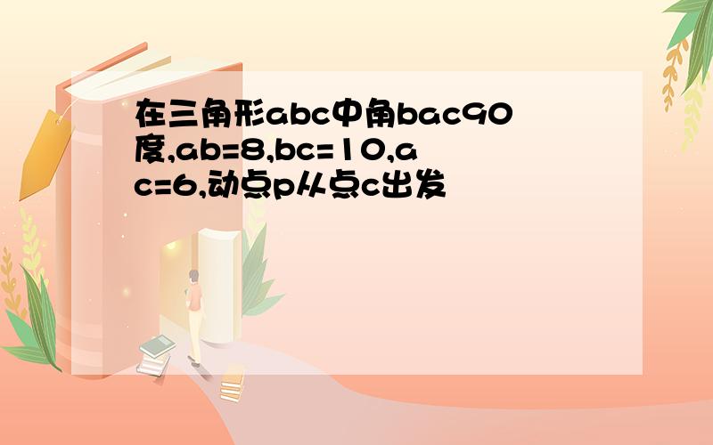 在三角形abc中角bac90度,ab=8,bc=10,ac=6,动点p从点c出发