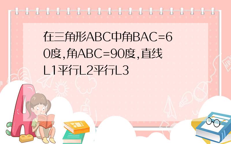 在三角形ABC中角BAC=60度,角ABC=90度,直线L1平行L2平行L3