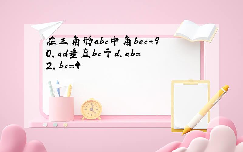 在三角形abc中角bac=90,ad垂直bc于d,ab=2,bc=4