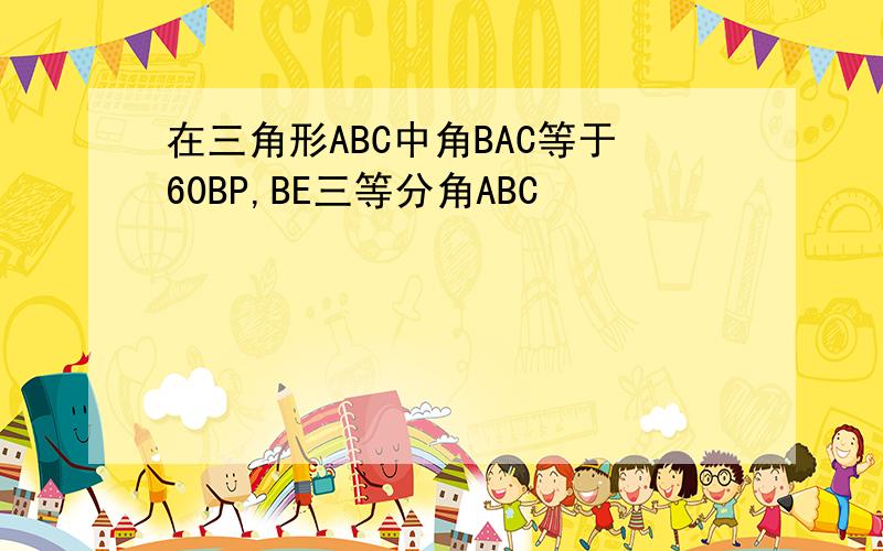 在三角形ABC中角BAC等于60BP,BE三等分角ABC