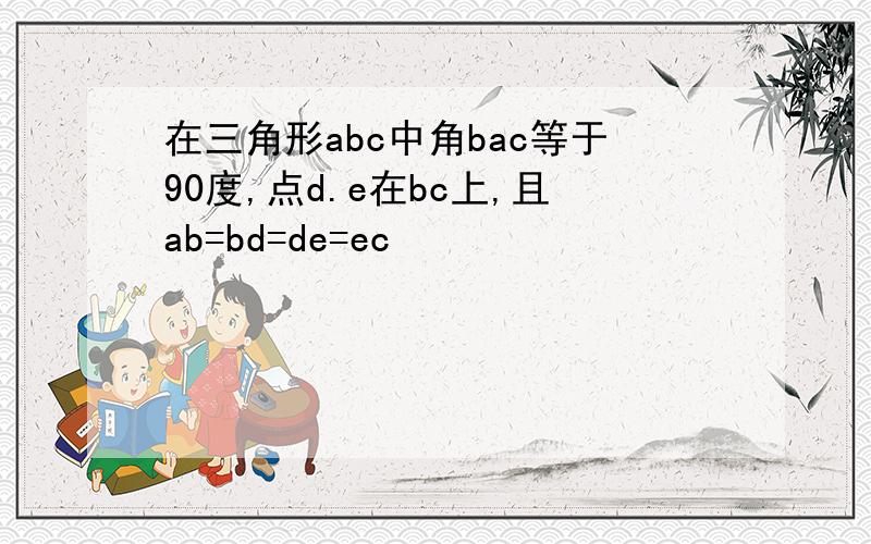 在三角形abc中角bac等于90度,点d.e在bc上,且ab=bd=de=ec