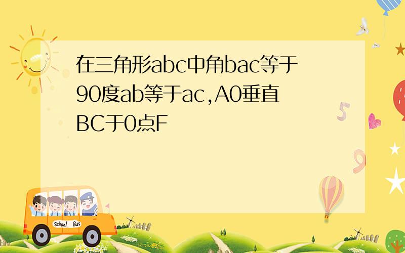 在三角形abc中角bac等于90度ab等于ac,A0垂直BC于0点F