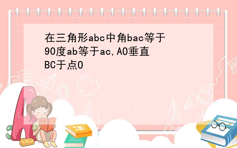 在三角形abc中角bac等于90度ab等于ac,AO垂直BC于点O