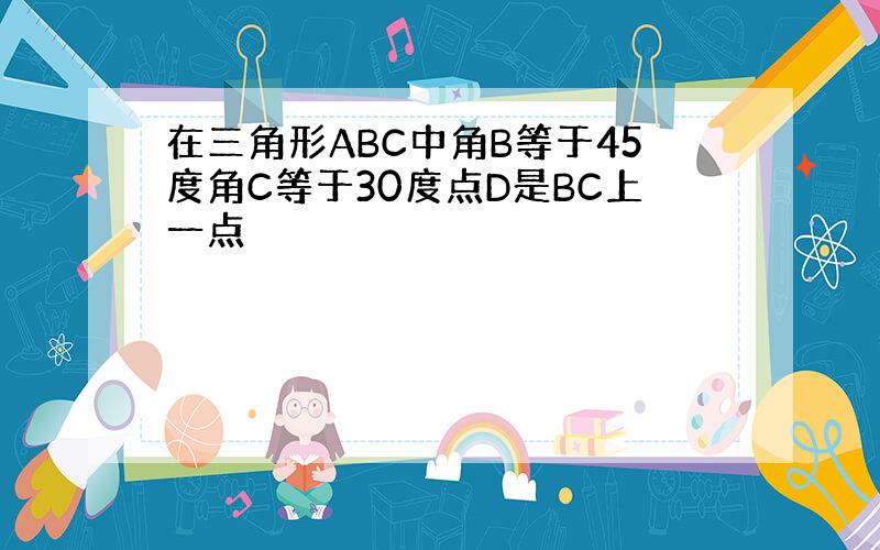 在三角形ABC中角B等于45度角C等于30度点D是BC上一点