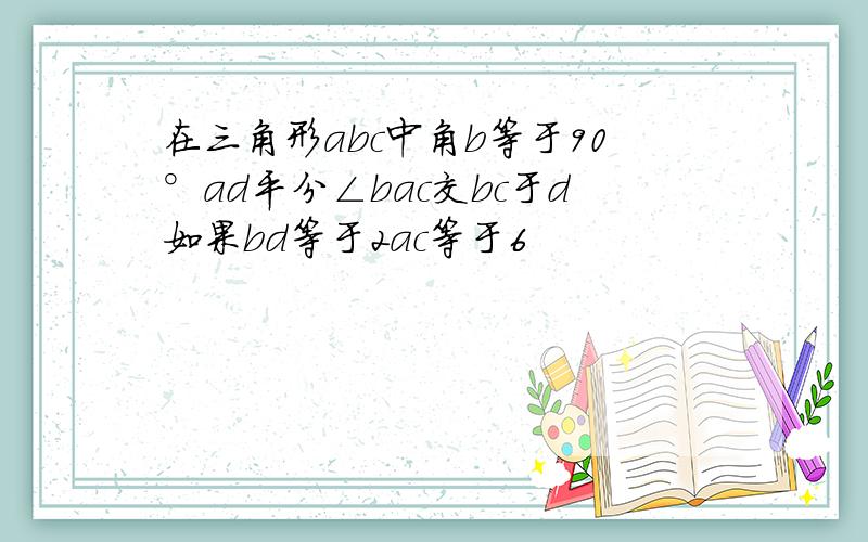 在三角形abc中角b等于90°ad平分∠bac交bc于d如果bd等于2ac等于6