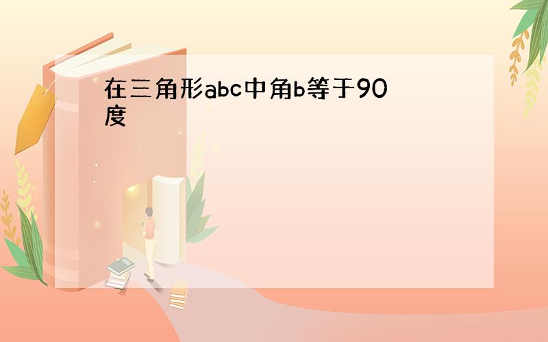 在三角形abc中角b等于90度