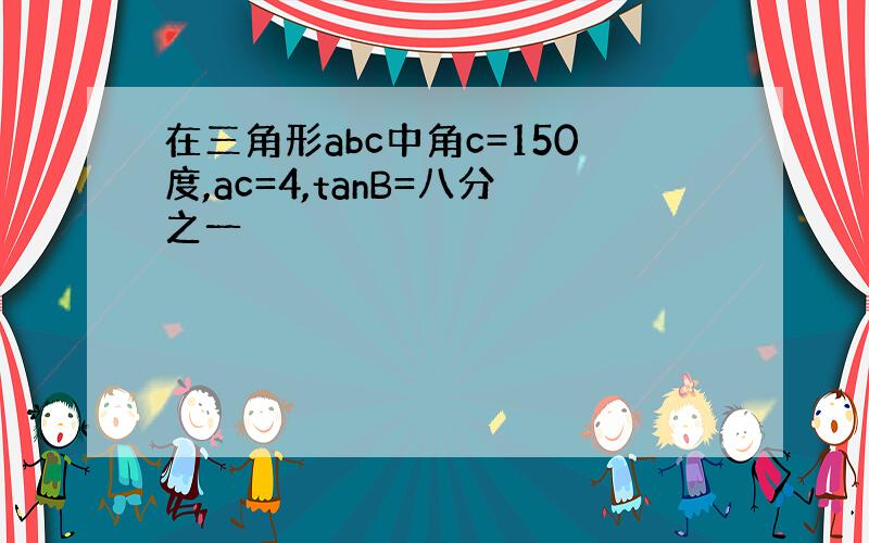 在三角形abc中角c=150度,ac=4,tanB=八分之一