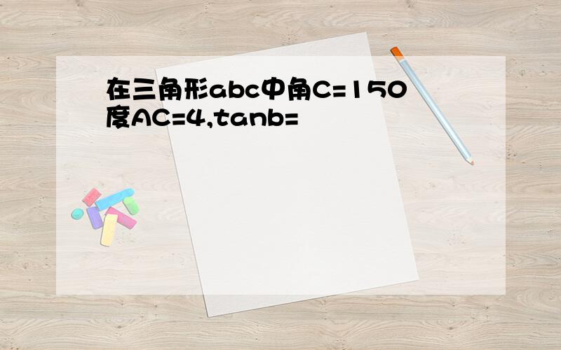 在三角形abc中角C=150度AC=4,tanb=