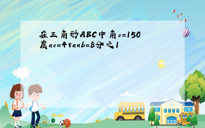 在三角形ABC中角c=150度ac=4tanb=8分之1