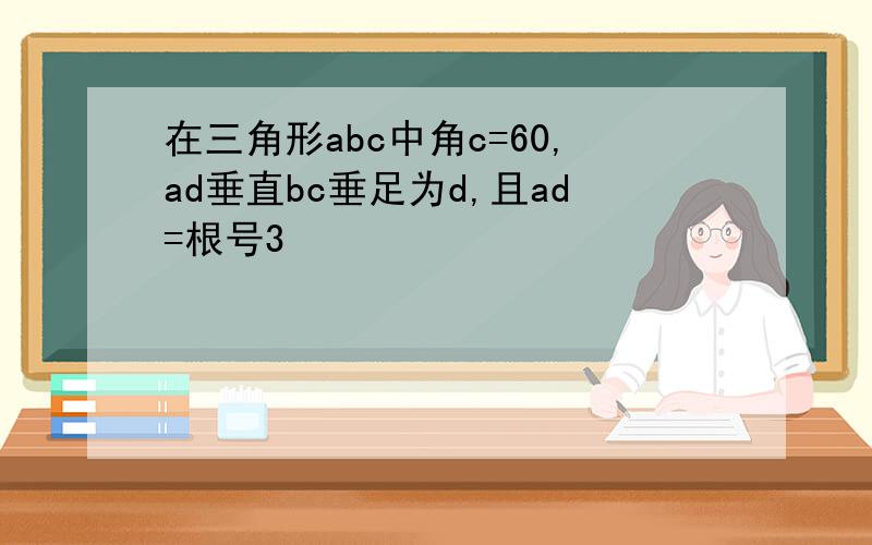 在三角形abc中角c=60,ad垂直bc垂足为d,且ad=根号3