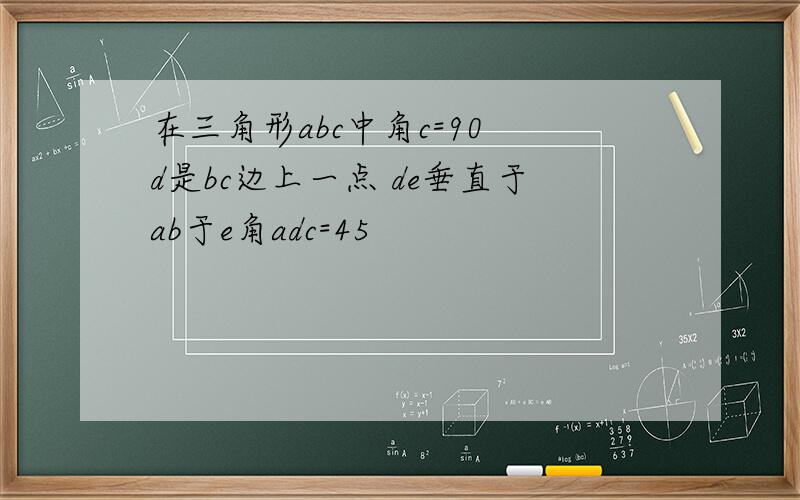 在三角形abc中角c=90 d是bc边上一点 de垂直于ab于e角adc=45