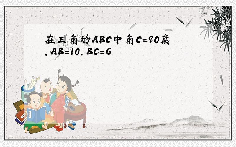 在三角形ABC中角C=90度,AB=10,BC=6