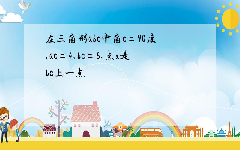 在三角形abc中角c=90度,ac=4,bc=6,点d是bc上一点