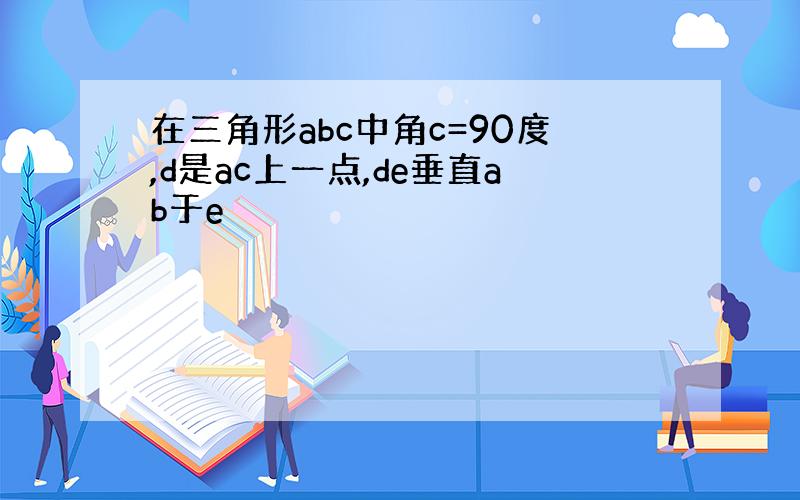 在三角形abc中角c=90度,d是ac上一点,de垂直ab于e