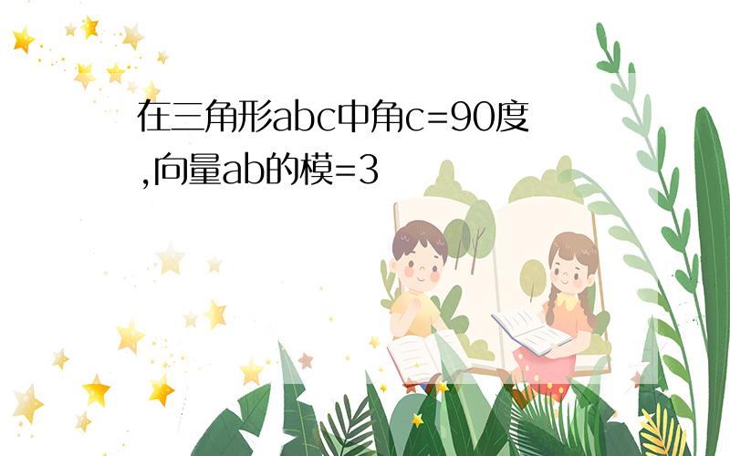 在三角形abc中角c=90度,向量ab的模=3