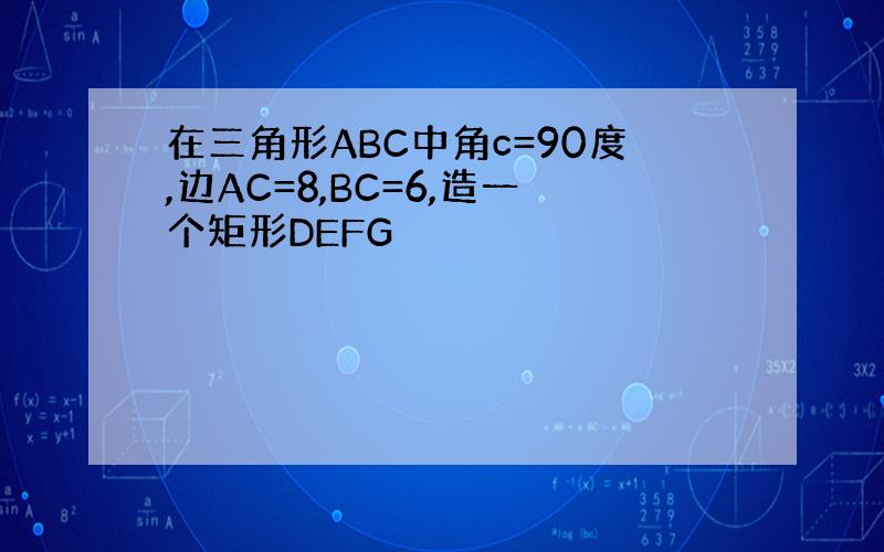 在三角形ABC中角c=90度,边AC=8,BC=6,造一个矩形DEFG