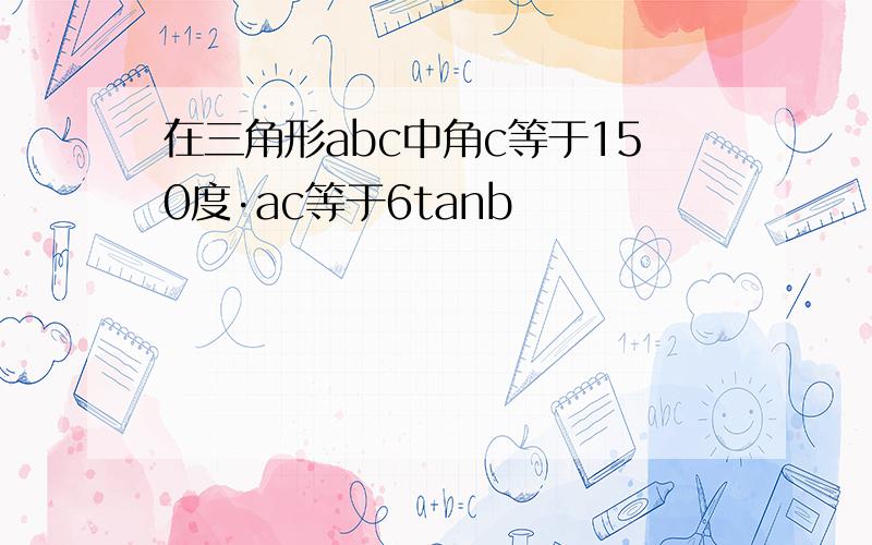 在三角形abc中角c等于150度·ac等于6tanb