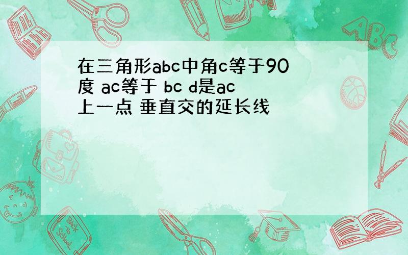 在三角形abc中角c等于90度 ac等于 bc d是ac上一点 垂直交的延长线