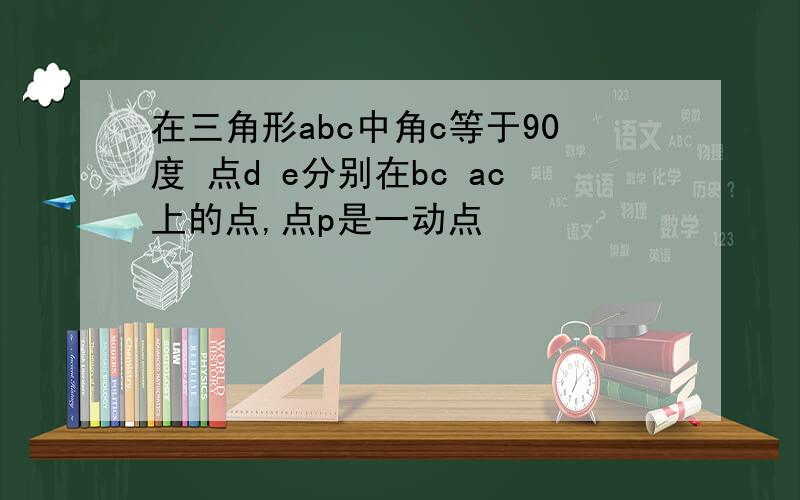 在三角形abc中角c等于90度 点d e分别在bc ac上的点,点p是一动点