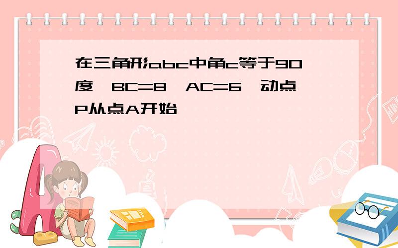 在三角形abc中角c等于90度,BC=8,AC=6,动点P从点A开始