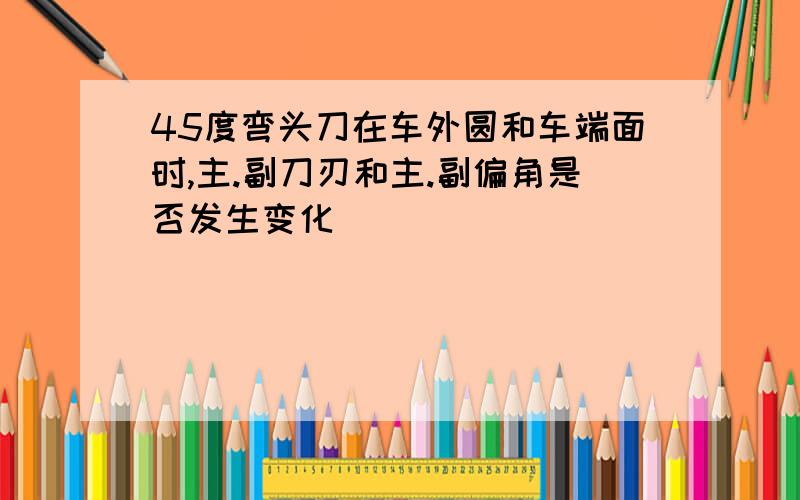 45度弯头刀在车外圆和车端面时,主.副刀刃和主.副偏角是否发生变化