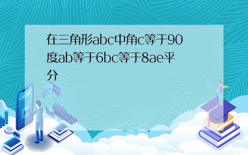 在三角形abc中角c等于90度ab等于6bc等于8ae平分