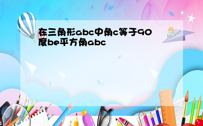 在三角形abc中角c等于90度be平方角abc