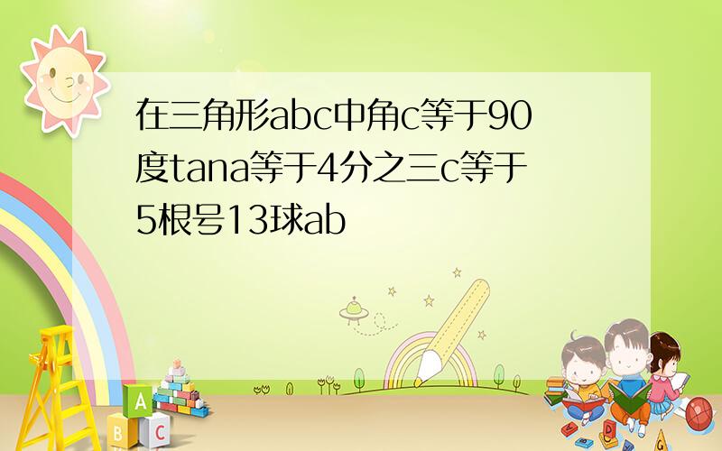 在三角形abc中角c等于90度tana等于4分之三c等于5根号13球ab