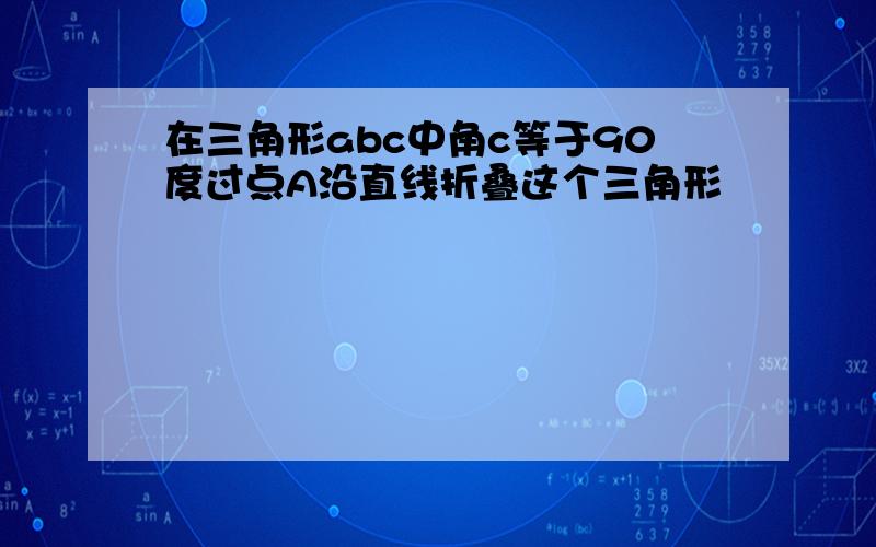 在三角形abc中角c等于90度过点A沿直线折叠这个三角形