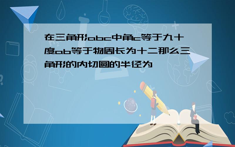 在三角形abc中角c等于九十度ab等于物周长为十二那么三角形的内切圆的半径为