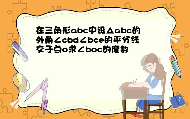 在三角形abc中设△abc的外角∠cbd∠bce的平分线交于点o求∠boc的度数