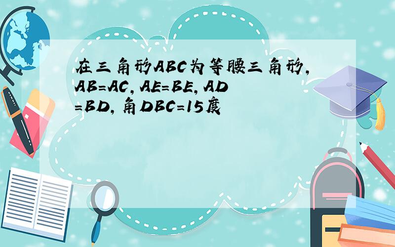 在三角形ABC为等腰三角形,AB=AC,AE=BE,AD=BD,角DBC=15度