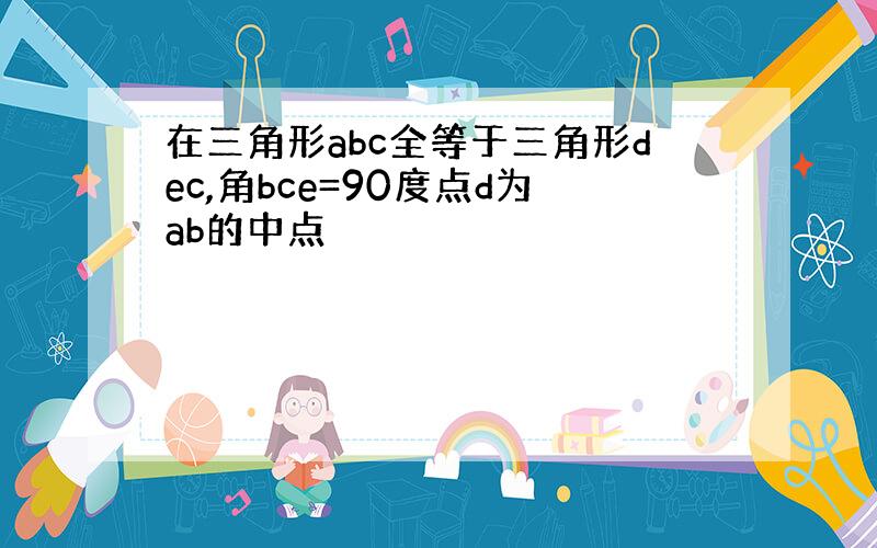 在三角形abc全等于三角形dec,角bce=90度点d为ab的中点