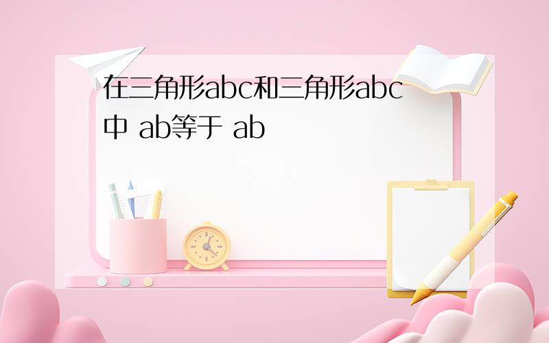 在三角形abc和三角形abc中 ab等于 ab