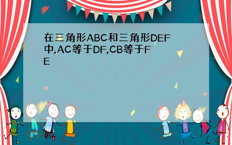 在三角形ABC和三角形DEF中,AC等于DF,CB等于FE