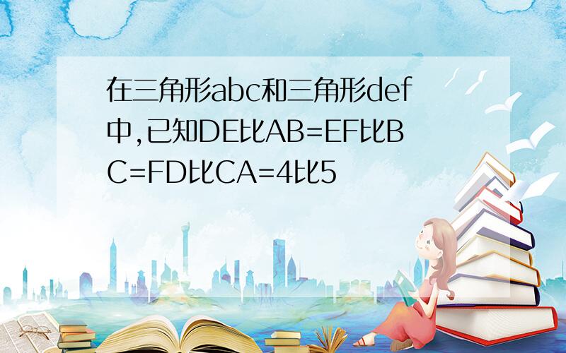 在三角形abc和三角形def中,已知DE比AB=EF比BC=FD比CA=4比5