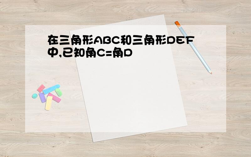 在三角形ABC和三角形DEF中,已知角C=角D