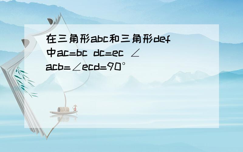 在三角形abc和三角形def中ac=bc dc=ec ∠acb=∠ecd=90°