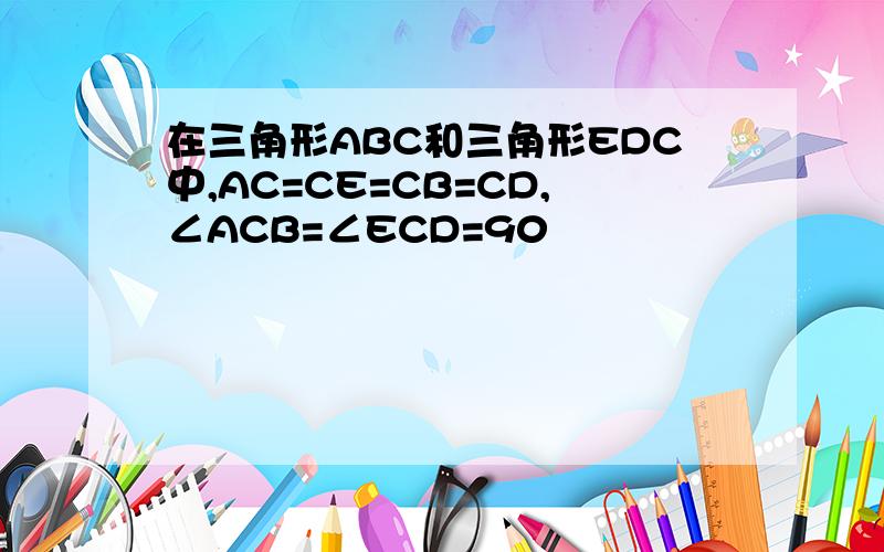 在三角形ABC和三角形EDC中,AC=CE=CB=CD,∠ACB=∠ECD=90