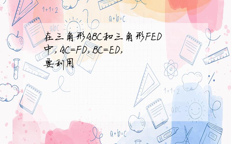 在三角形ABC和三角形FED中,AC=FD,BC=ED,要利用