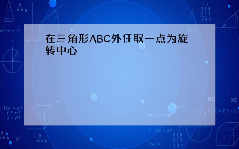 在三角形ABC外任取一点为旋转中心