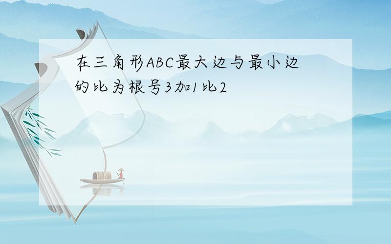 在三角形ABC最大边与最小边的比为根号3加1比2