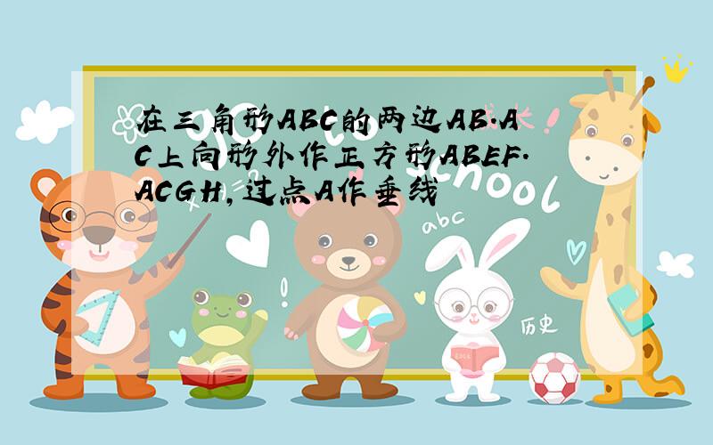 在三角形ABC的两边AB.AC上向形外作正方形ABEF.ACGH,过点A作垂线