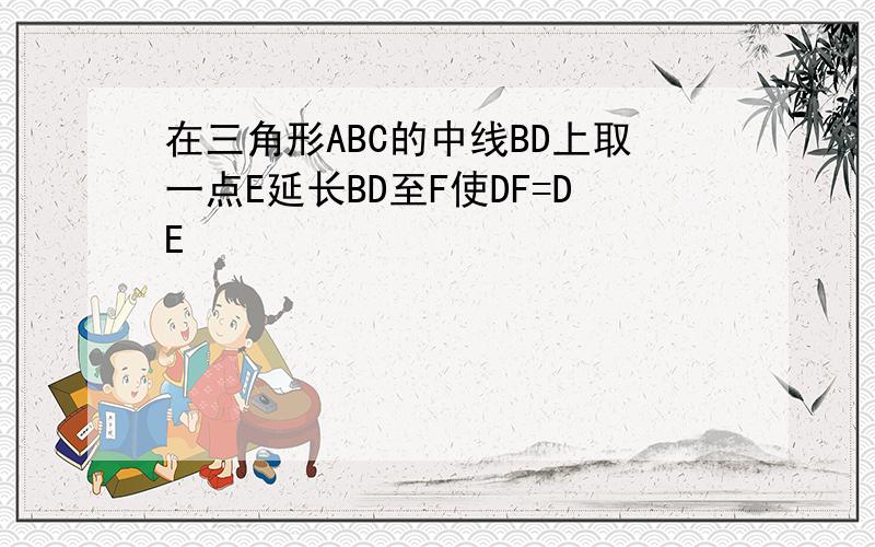 在三角形ABC的中线BD上取一点E延长BD至F使DF=DE