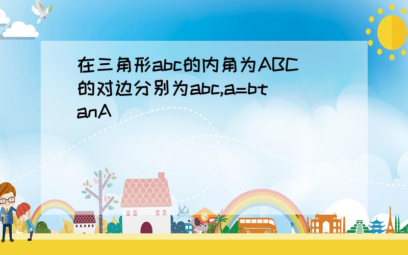 在三角形abc的内角为ABC的对边分别为abc,a=btanA