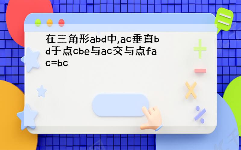 在三角形abd中,ac垂直bd于点cbe与ac交与点fac=bc