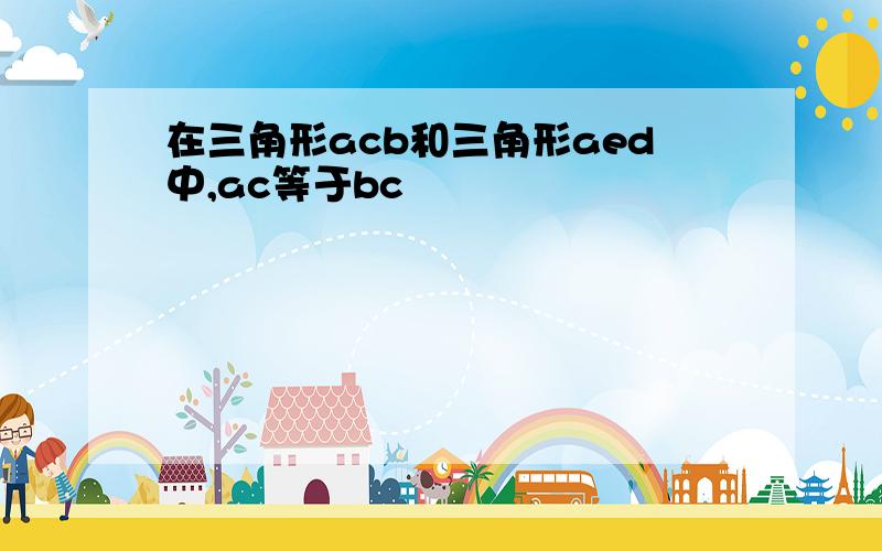 在三角形acb和三角形aed中,ac等于bc